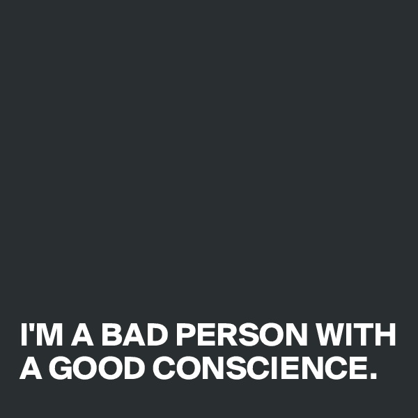 








I'M A BAD PERSON WITH A GOOD CONSCIENCE.