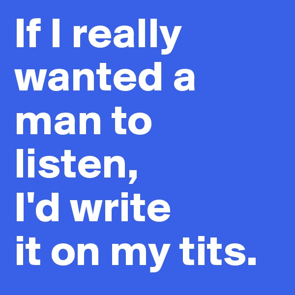 If I really wanted a man to listen, 
I'd write 
it on my tits. 