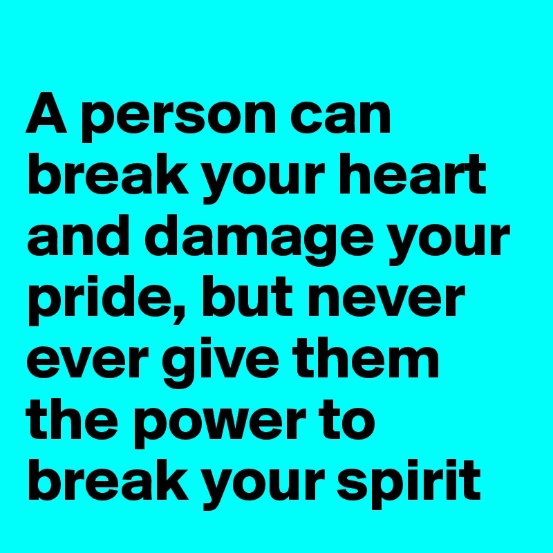 
A person can break your heart and damage your pride, but never ever give them the power to break your spirit