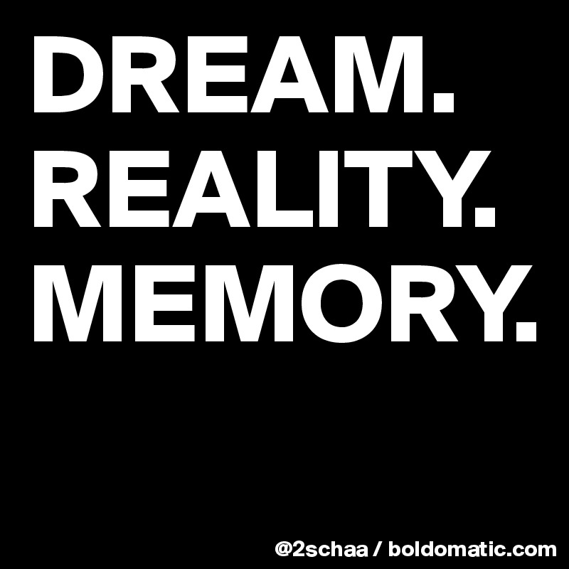 DREAM.
REALITY.
MEMORY.
