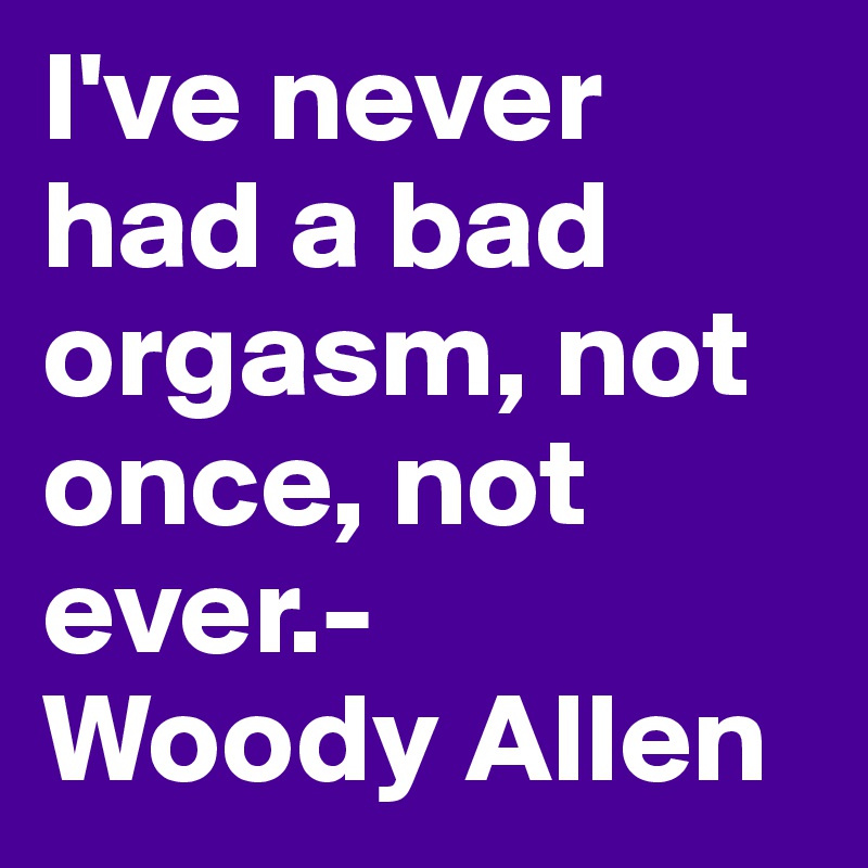 I've never had a bad orgasm, not once, not ever.-
Woody Allen