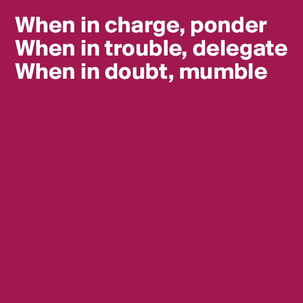 When in charge, ponder
When in trouble, delegate
When in doubt, mumble







