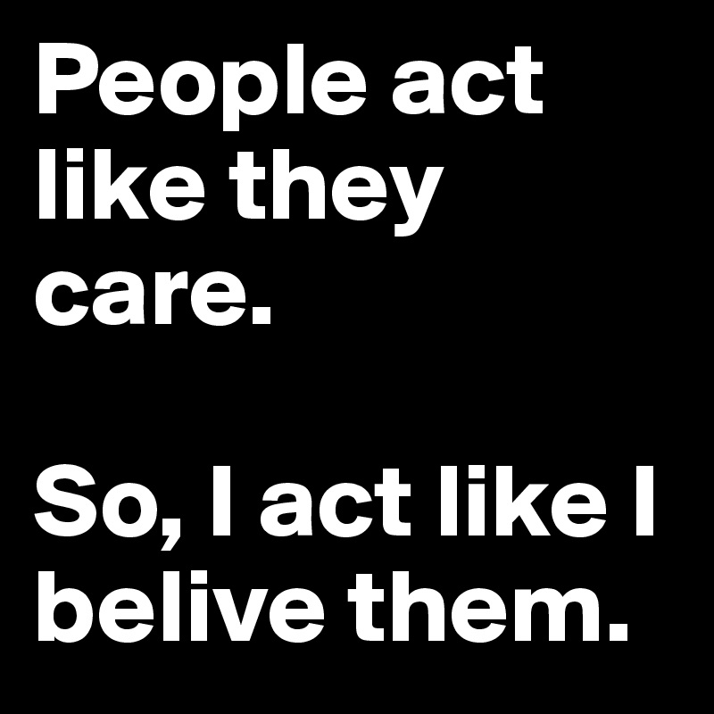 People act like they care. 

So, I act like I belive them.
