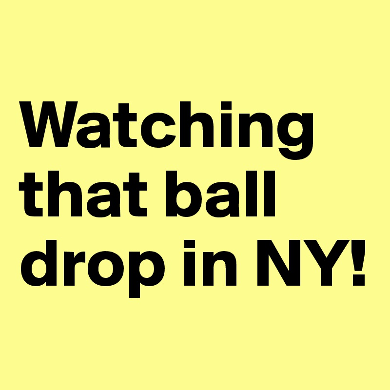 
Watching that ball drop in NY! 
