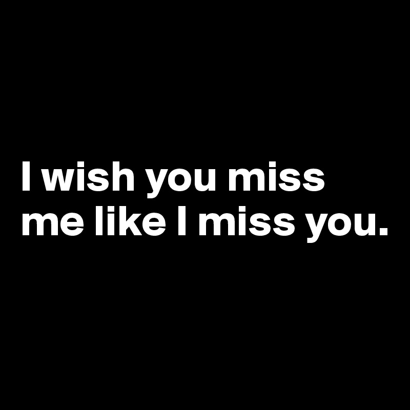 


I wish you miss me like I miss you.


