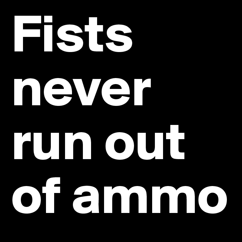 Fists never run out of ammo