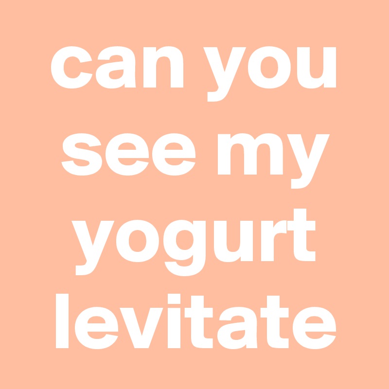  can you
 see my
 yogurt
 levitate