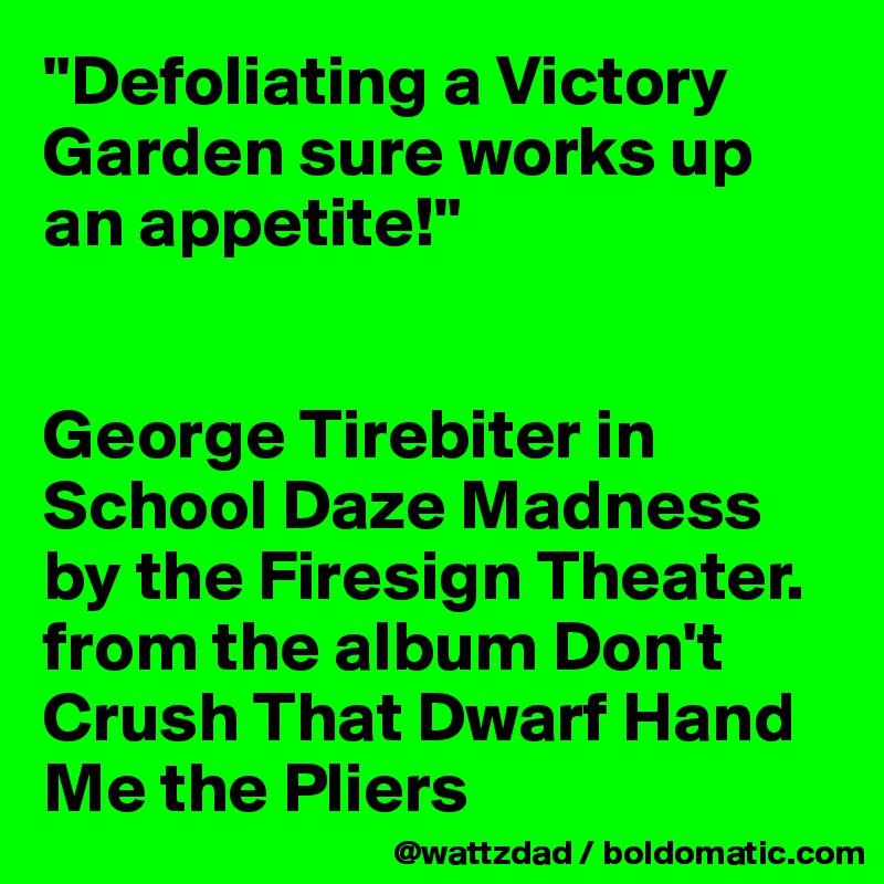 "Defoliating a Victory Garden sure works up an appetite!"


George Tirebiter in School Daze Madness by the Firesign Theater.  from the album Don't Crush That Dwarf Hand Me the Pliers