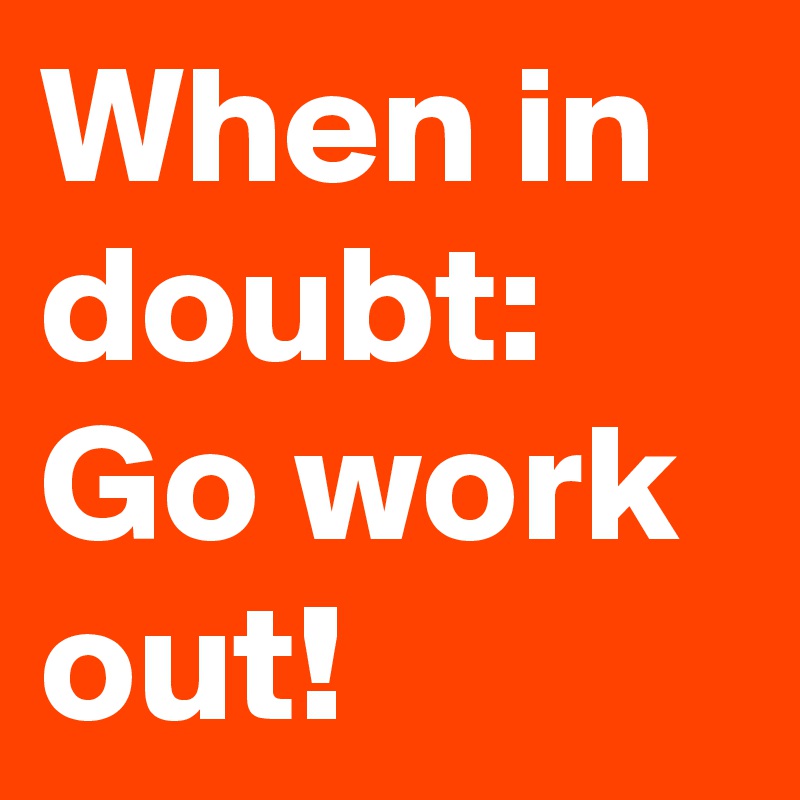 When in doubt: Go work out!