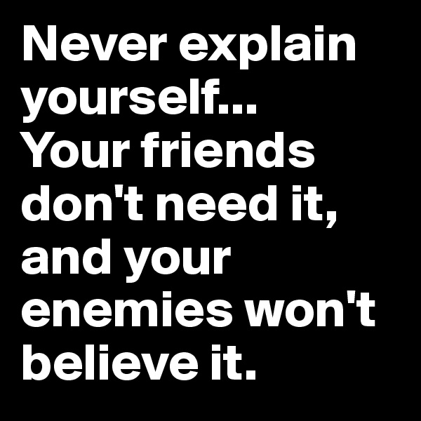 Never explain yourself...
Your friends don't need it, and your enemies won't believe it. 