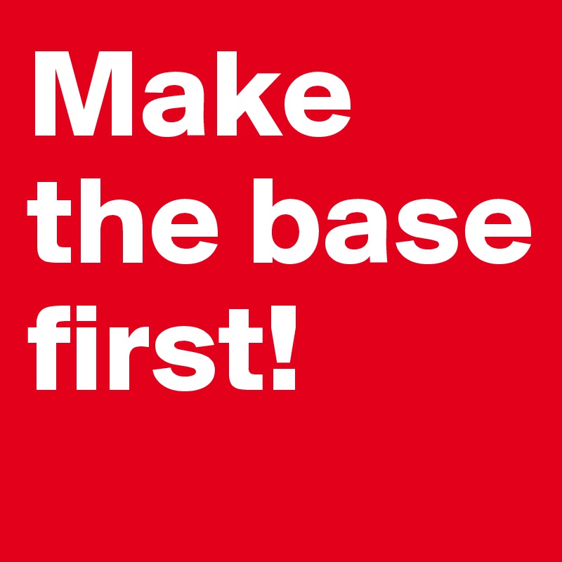 Make the base first!