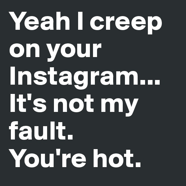 Yeah I creep on your Instagram...
It's not my fault.
You're hot.