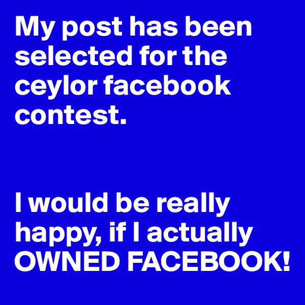 My post has been selected for the ceylor facebook contest.


I would be really happy, if I actually OWNED FACEBOOK!