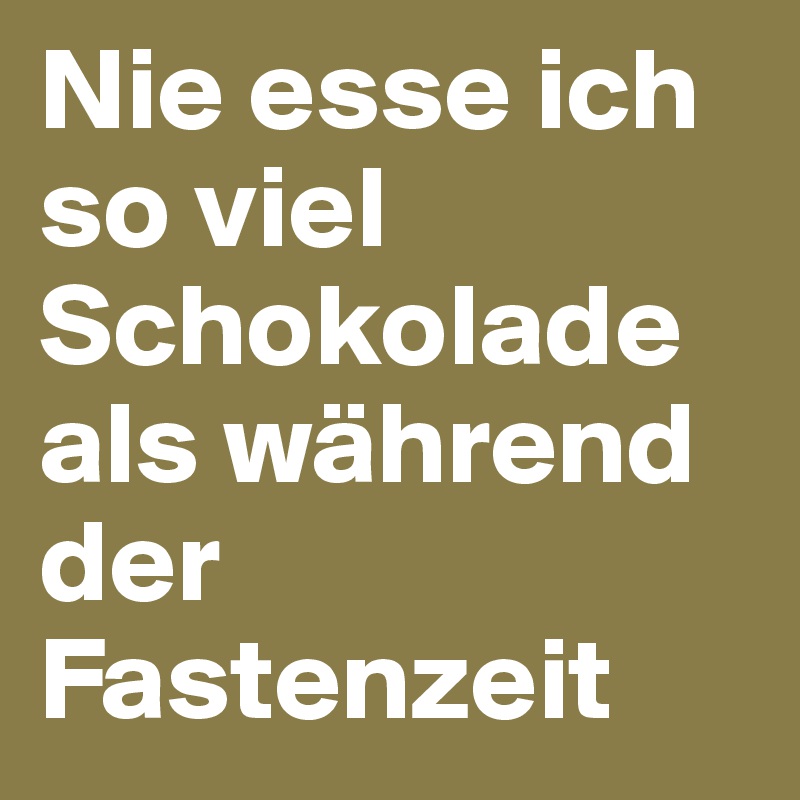 Nie esse ich so viel Schokolade als während der Fastenzeit 