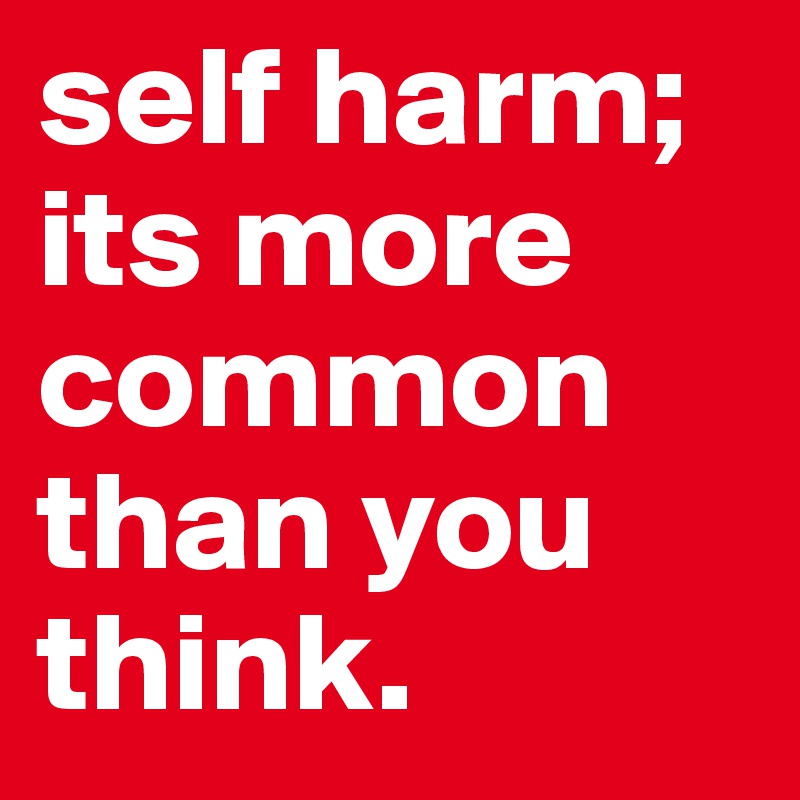 self harm; its more common than you think. 