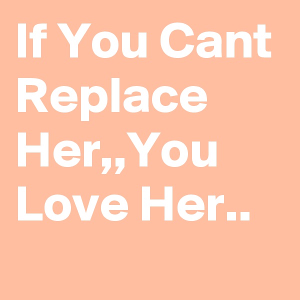 If You Cant Replace Her,,You Love Her..
