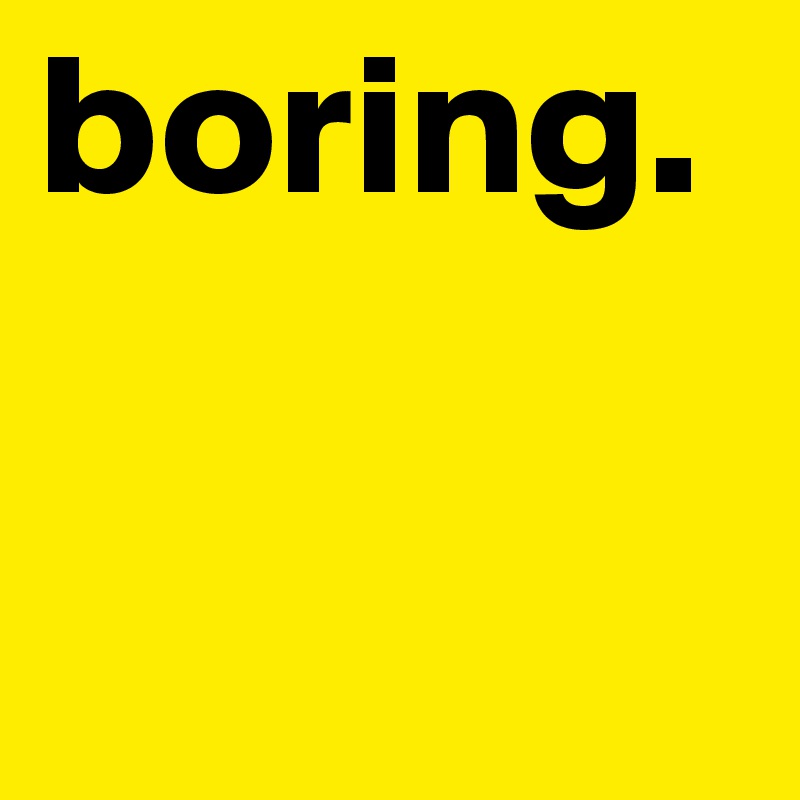 boring.