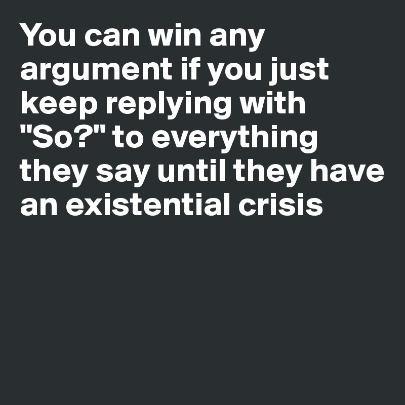 You can win any argument if you just keep replying with "So?" to everything they say until they have an existential crisis 



