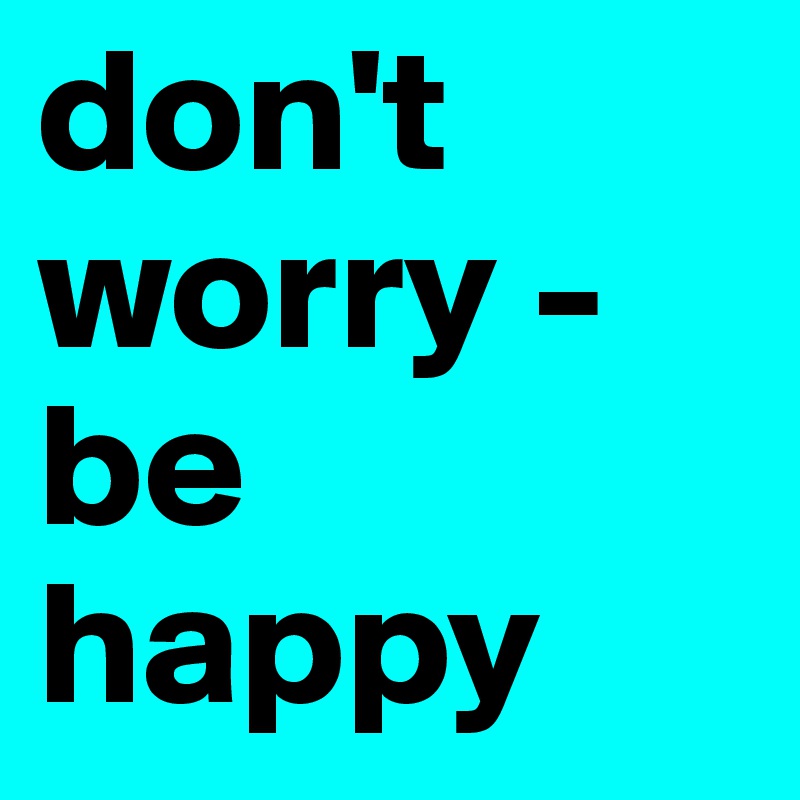 don't worry - be happy