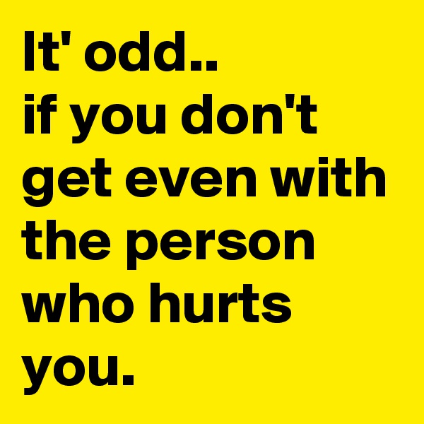 It' odd.. 
if you don't get even with the person who hurts you.