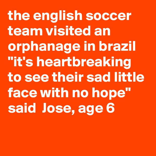 the english soccer team visited an orphanage in brazil "it's heartbreaking to see their sad little face with no hope" said  Jose, age 6
