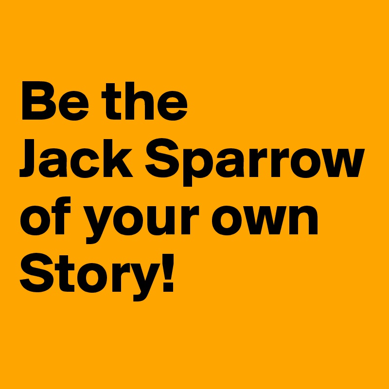 
Be the 
Jack Sparrow 
of your own                             
Story!
