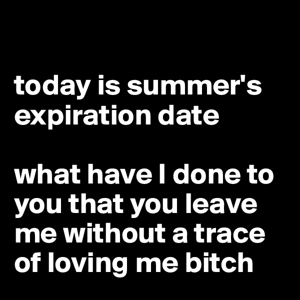 

today is summer's expiration date

what have I done to you that you leave me without a trace of loving me bitch