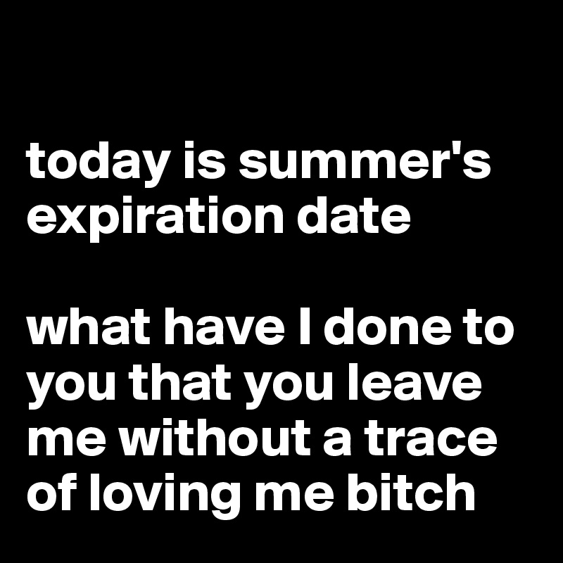

today is summer's expiration date

what have I done to you that you leave me without a trace of loving me bitch
