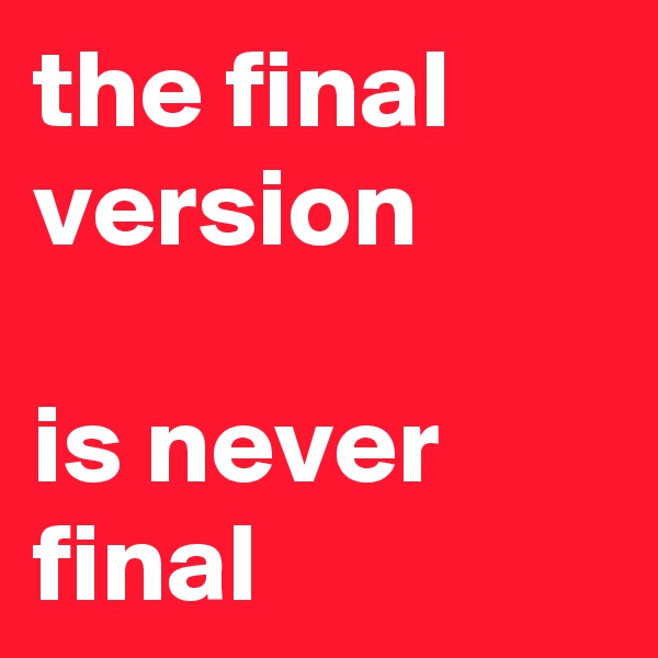 the final version 

is never final