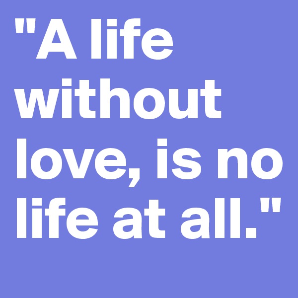 "A life without love, is no life at all."