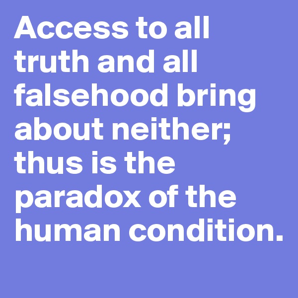Access to all truth and all falsehood bring about neither; thus is the paradox of the human condition. 