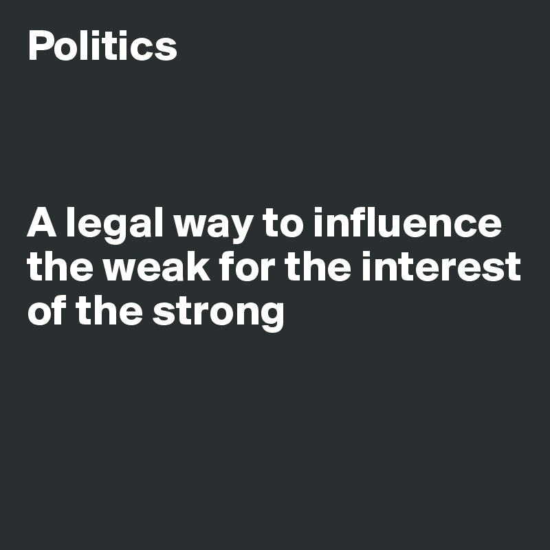 Politics



A legal way to influence the weak for the interest of the strong 



