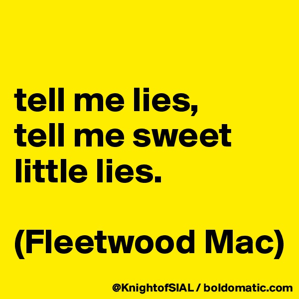 

tell me lies,
tell me sweet little lies. 

(Fleetwood Mac)