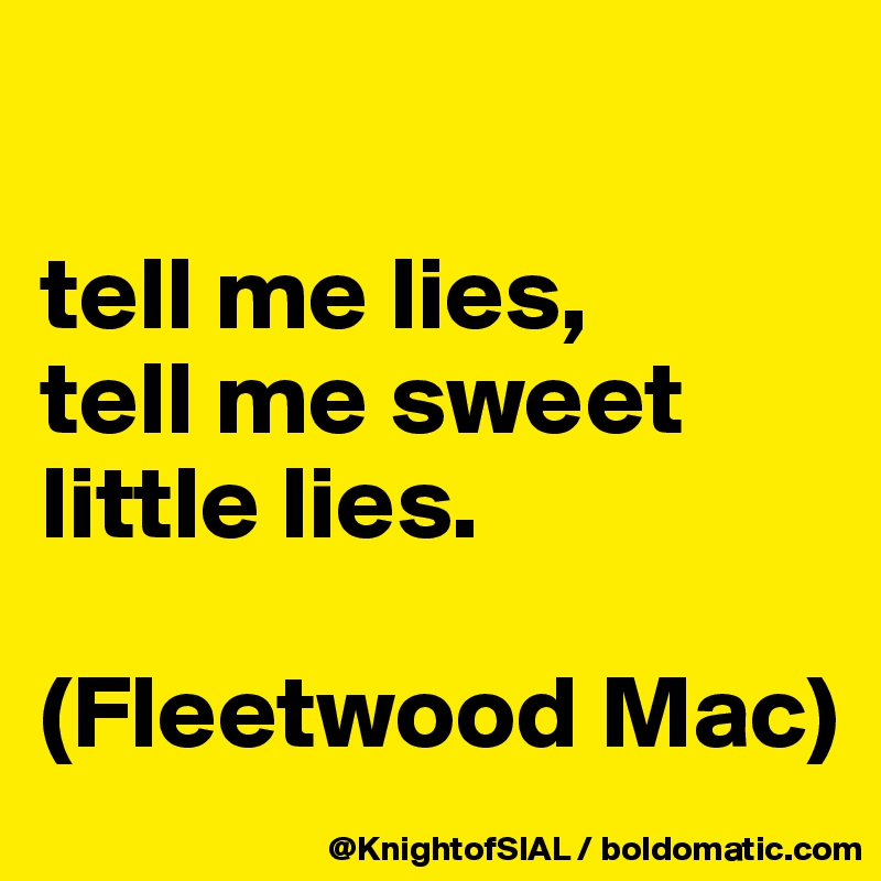 

tell me lies,
tell me sweet little lies. 

(Fleetwood Mac)