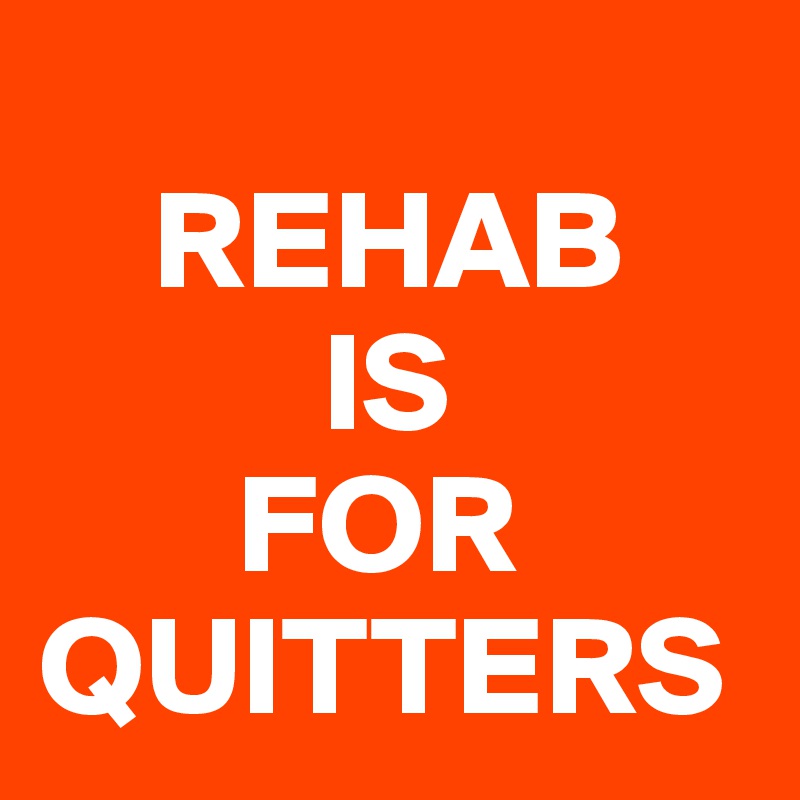     
    REHAB
          IS
       FOR
QUITTERS