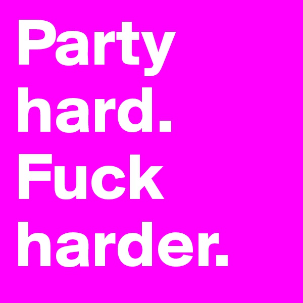 Party hard.
Fuck harder.