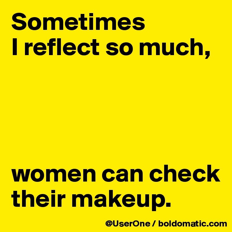 Sometimes
I reflect so much,




women can check their makeup.