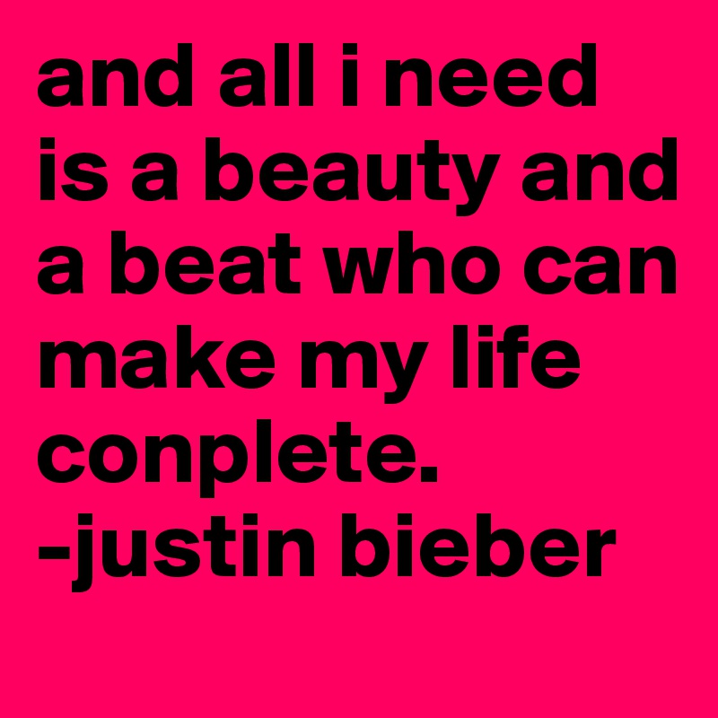 and all i need is a beauty and a beat who can make my life conplete. 
-justin bieber