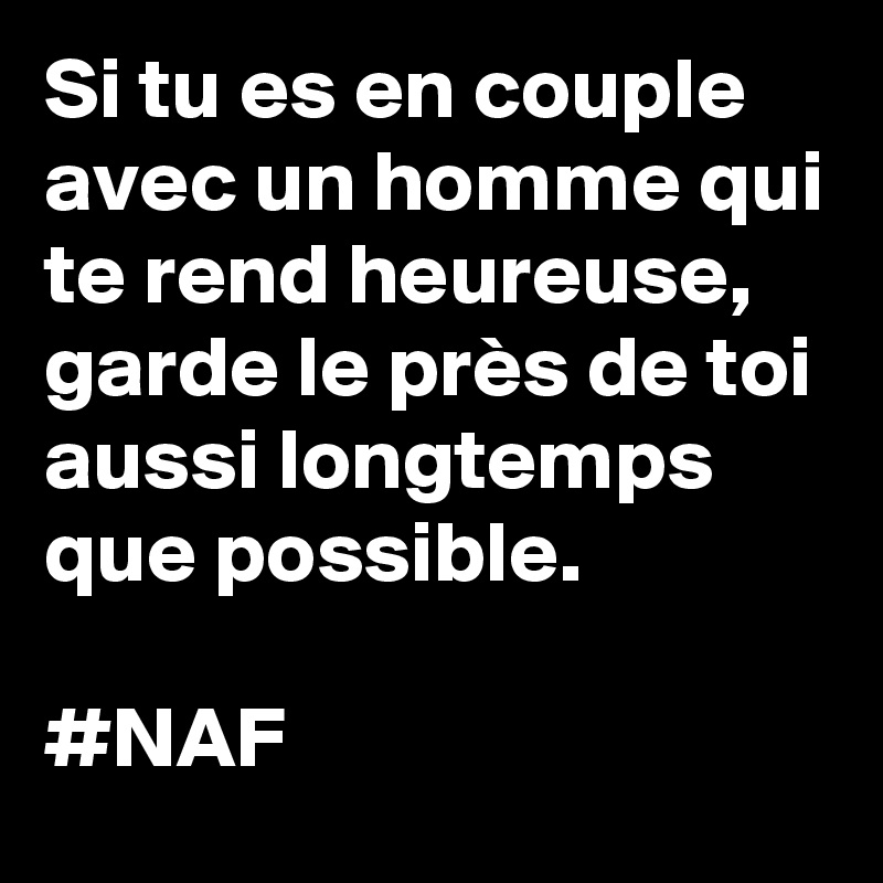 Si tu es en couple avec un homme qui te rend heureuse, garde le près de toi aussi longtemps que possible.

#NAF 