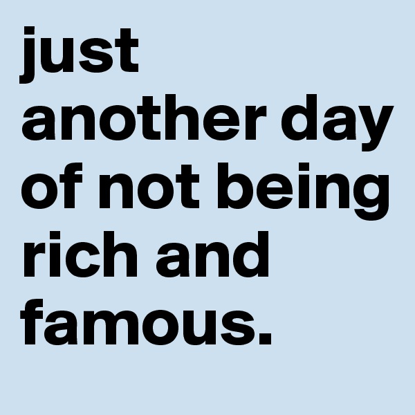 just another day of not being rich and famous.