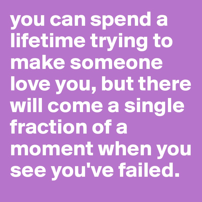 you can spend a lifetime trying to make someone love you, but there will come a single fraction of a moment when you see you've failed. 