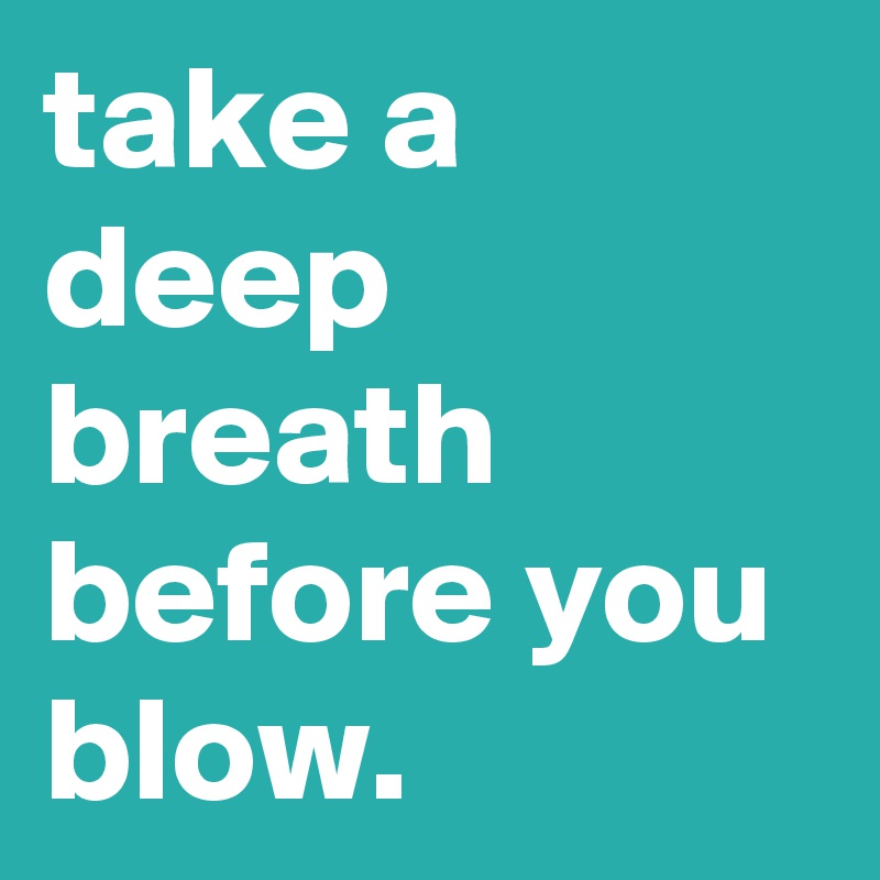 take a deep breath before you blow.                 