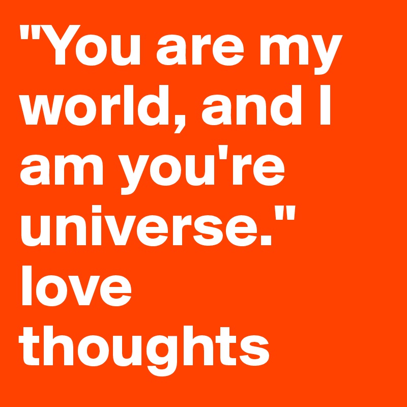 "You are my world, and I am you're universe." love thoughts
