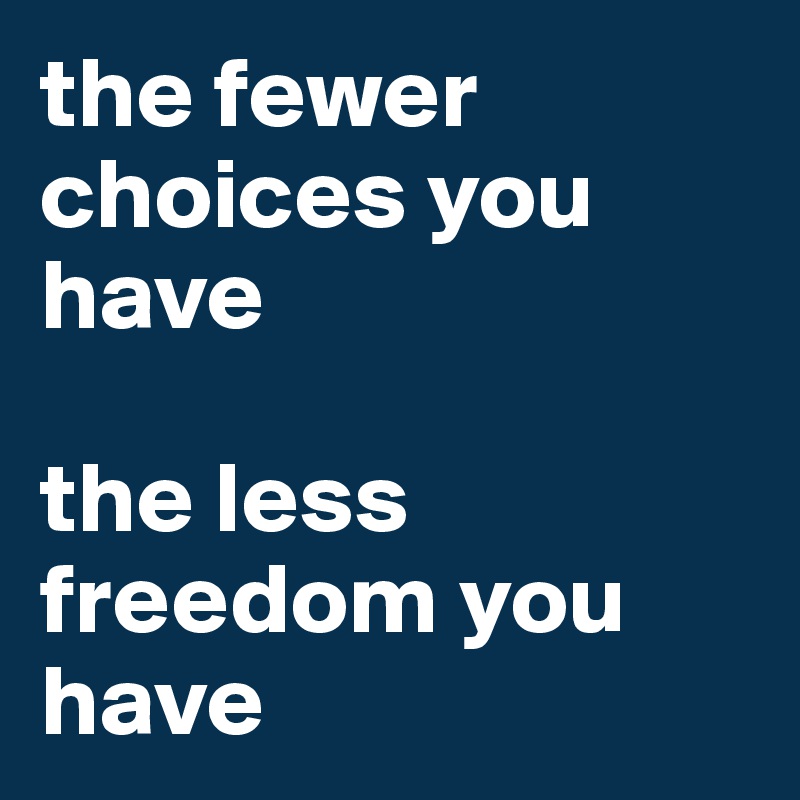 the fewer choices you have 

the less freedom you have