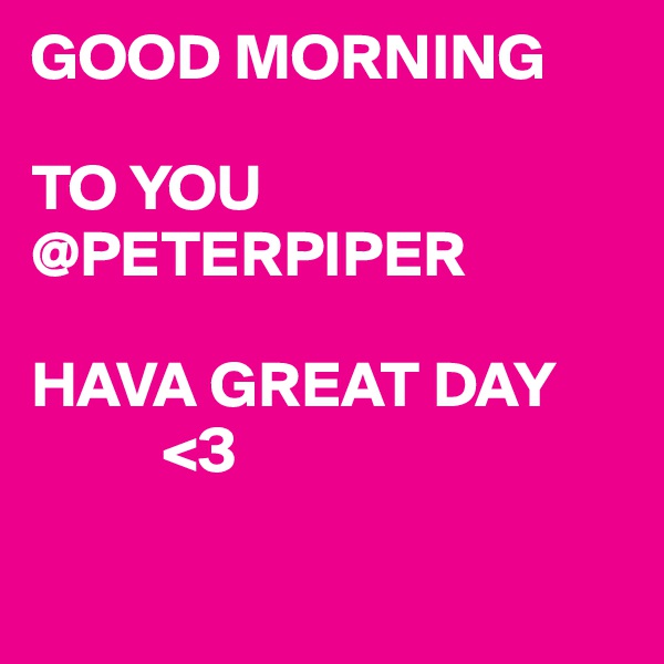 GOOD MORNING

TO YOU 
@PETERPIPER

HAVA GREAT DAY
          <3

