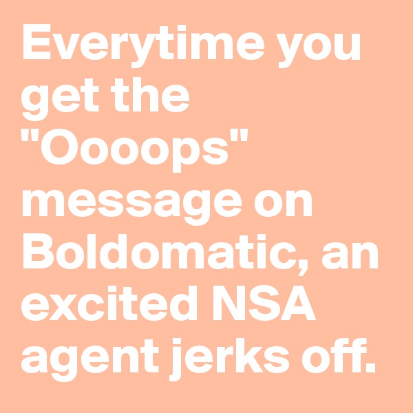 Everytime you get the "Oooops" message on Boldomatic, an excited NSA agent jerks off.