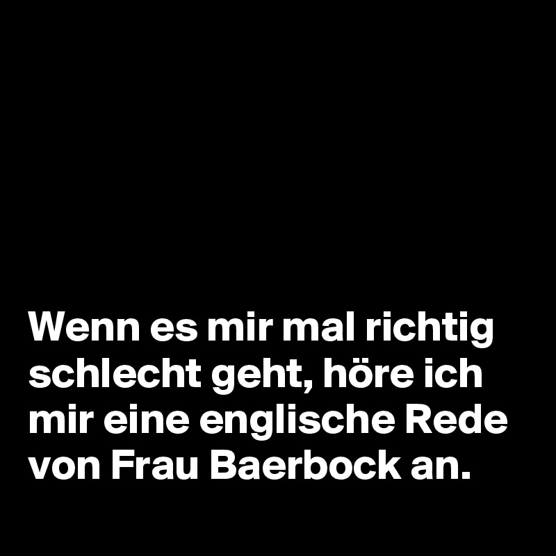 





Wenn es mir mal richtig
schlecht geht, höre ich 
mir eine englische Rede 
von Frau Baerbock an. 