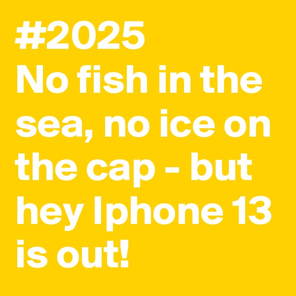#2025
No fish in the sea, no ice on the cap - but hey Iphone 13 is out!
