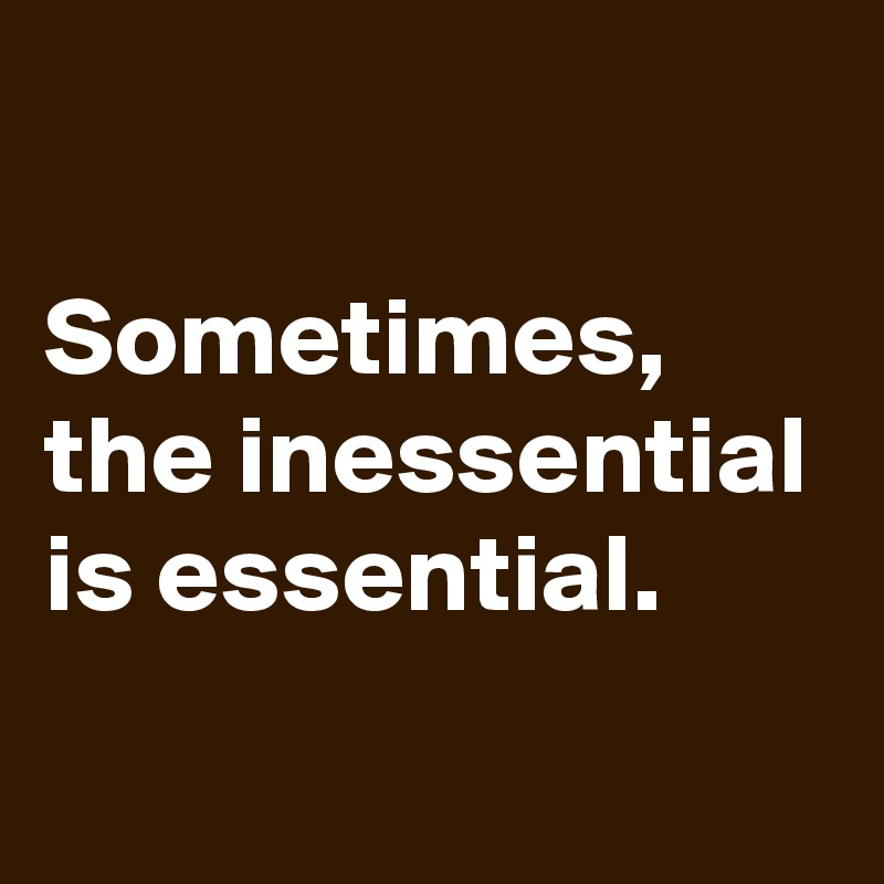 

Sometimes, the inessential is essential.
