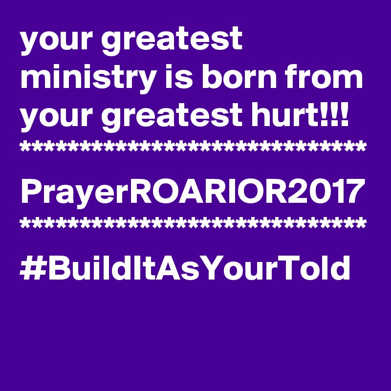 your greatest ministry is born from your greatest hurt!!!
*****************************
PrayerROARIOR2017
*****************************
#BuildItAsYourTold